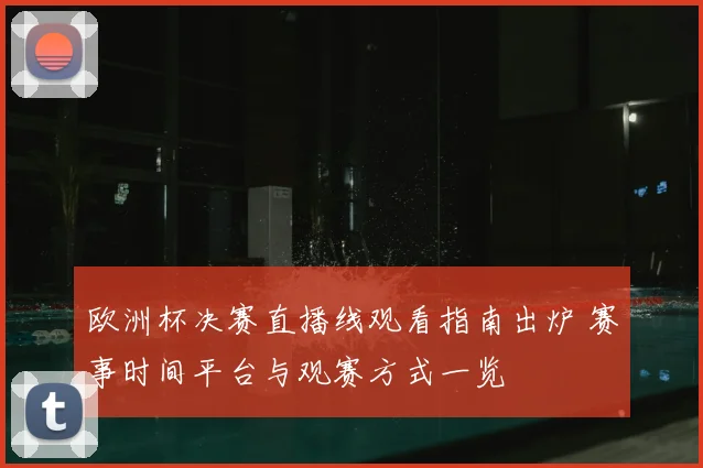 欧洲杯决赛直播线观看指南出炉 赛事时间平台与观赛方式一览