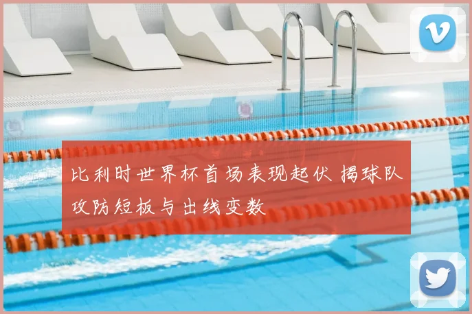 比利时世界杯首场表现起伏 揭球队攻防短板与出线变数