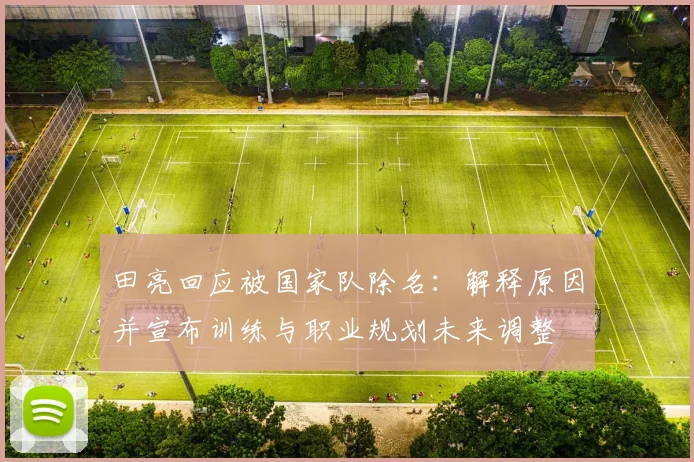 田亮回应被国家队除名：解释原因并宣布训练与职业规划未来调整