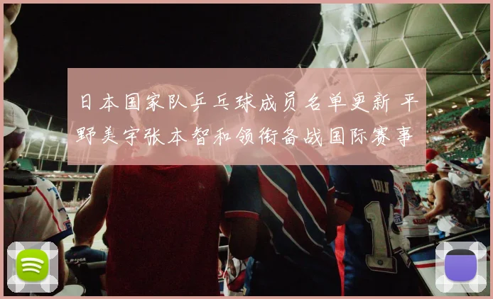 日本国家队乒乓球成员名单更新 平野美宇张本智和领衔备战国际赛事