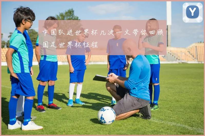 中国队进世界杯几次一文带你回顾国足世界杯征程