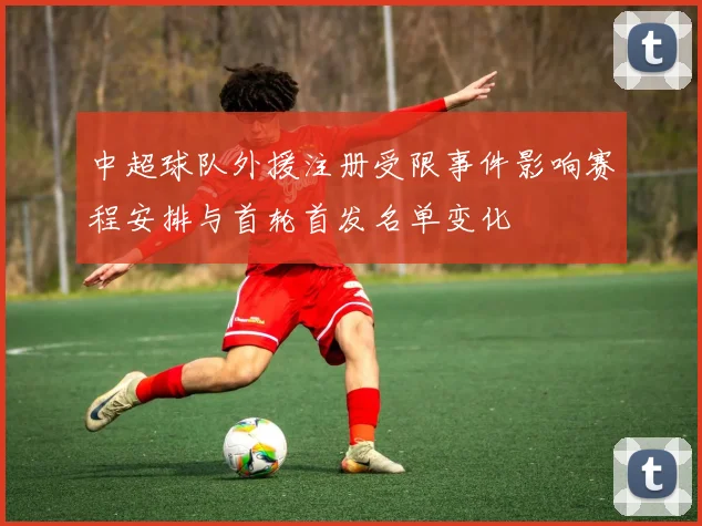 中超球队外援注册受限事件影响赛程安排与首轮首发名单变化