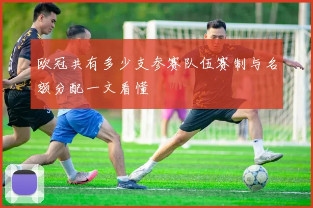 欧冠共有多少支参赛队伍赛制与名额分配一文看懂