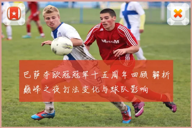巴萨夺欧冠冠军十五周年回顾 解析巅峰之夜打法变化与球队影响
