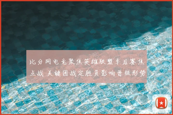 比分网电竞聚焦英雄联盟季后赛焦点战 关键团战定胜负影响晋级形势
