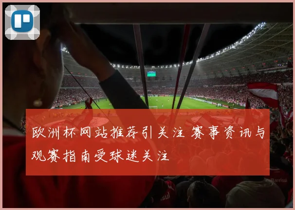 欧洲杯网站推荐引关注 赛事资讯与观赛指南受球迷关注