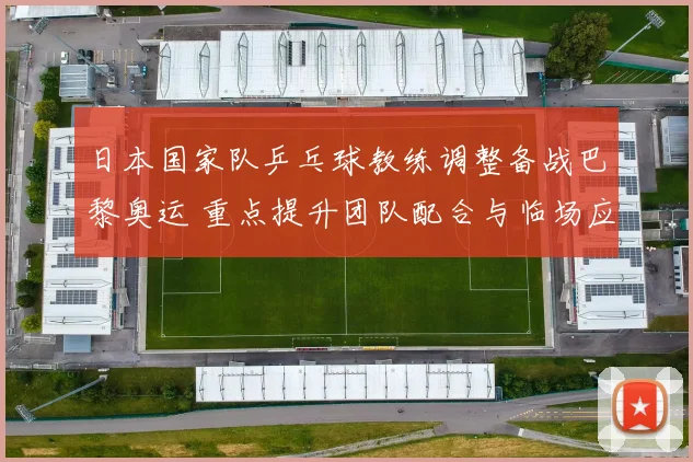 日本国家队乒乓球教练调整备战巴黎奥运 重点提升团队配合与临场应变