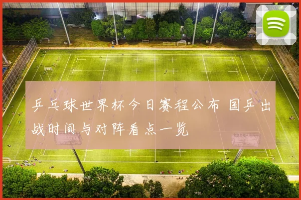 乒乓球世界杯今日赛程公布 国乒出战时间与对阵看点一览