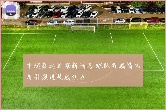 中超泰达近期新消息 球队备战情况与引援进展成焦点
