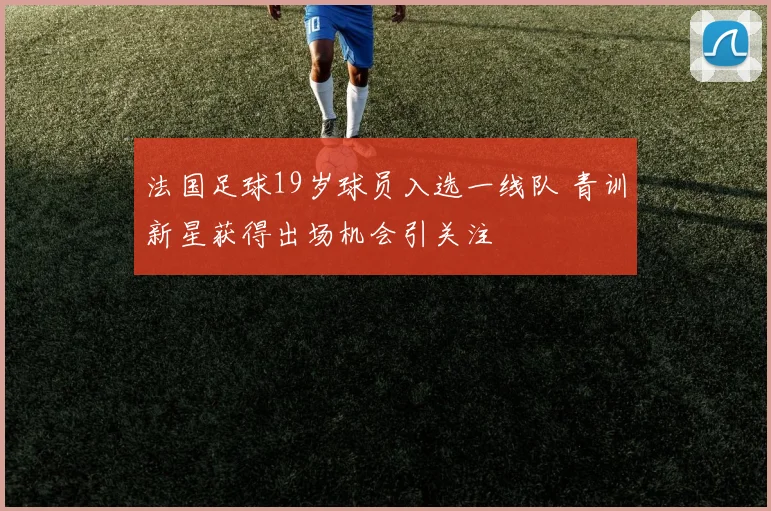 法国足球19岁球员入选一线队 青训新星获得出场机会引关注