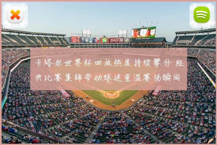 卡塔尔世界杯回放热度持续攀升 经典比赛集锦带动球迷重温赛场瞬间