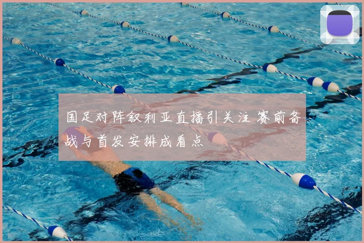 国足对阵叙利亚直播引关注 赛前备战与首发安排成看点