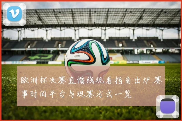 欧洲杯决赛直播线观看指南出炉 赛事时间平台与观赛方式一览