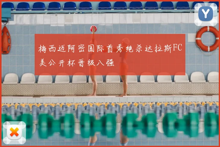 梅西迈阿密国际首秀绝杀达拉斯FC美公开杯晋级八强