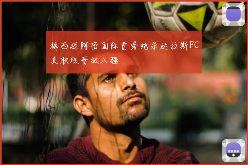 梅西迈阿密国际首秀绝杀达拉斯FC美职联晋级八强