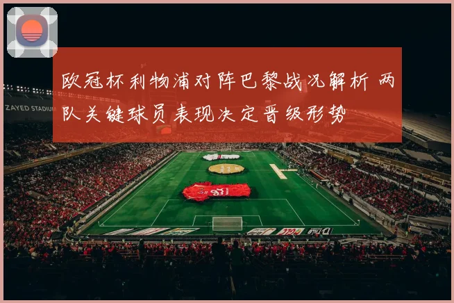 欧冠杯利物浦对阵巴黎战况解析 两队关键球员表现决定晋级形势