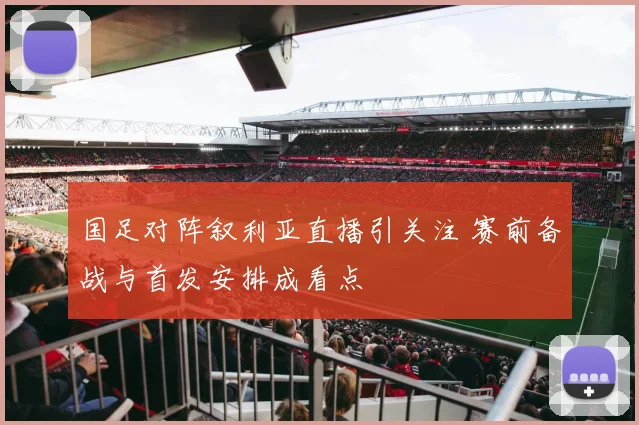 国足对阵叙利亚直播引关注 赛前备战与首发安排成看点