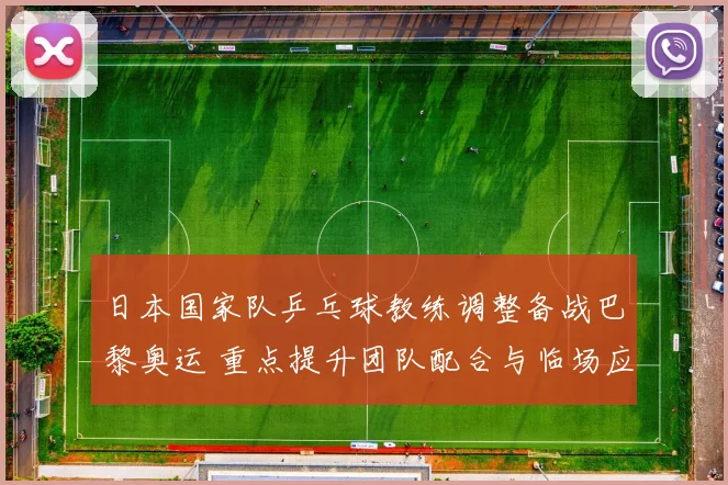 日本国家队乒乓球教练调整备战巴黎奥运 重点提升团队配合与临场应变