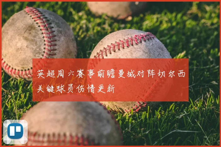 英超周六赛事前瞻曼城对阵切尔西关键球员伤情更新