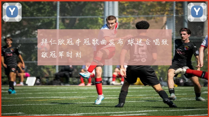 拜仁欧冠夺冠歌曲发布 球迷合唱致敬冠军时刻
