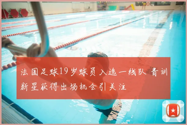 法国足球19岁球员入选一线队 青训新星获得出场机会引关注