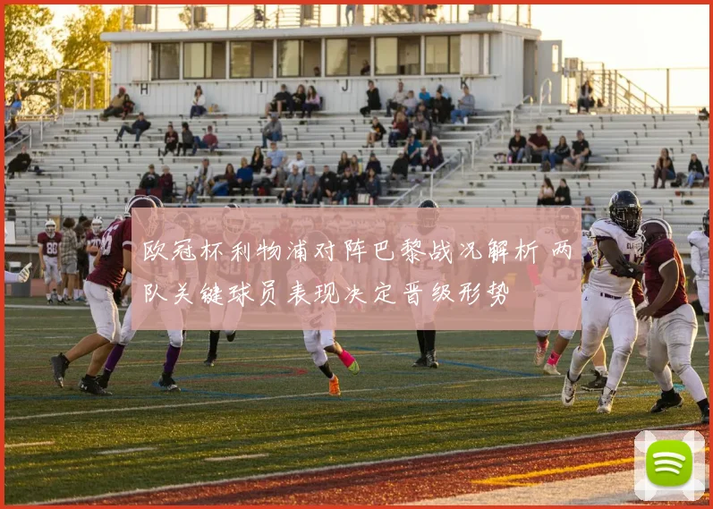 欧冠杯利物浦对阵巴黎战况解析 两队关键球员表现决定晋级形势