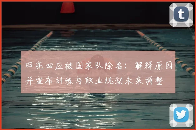 田亮回应被国家队除名：解释原因并宣布训练与职业规划未来调整