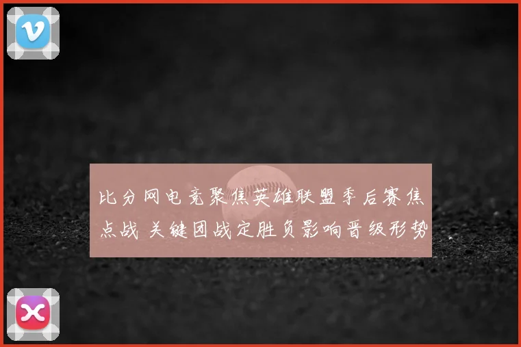 比分网电竞聚焦英雄联盟季后赛焦点战 关键团战定胜负影响晋级形势
