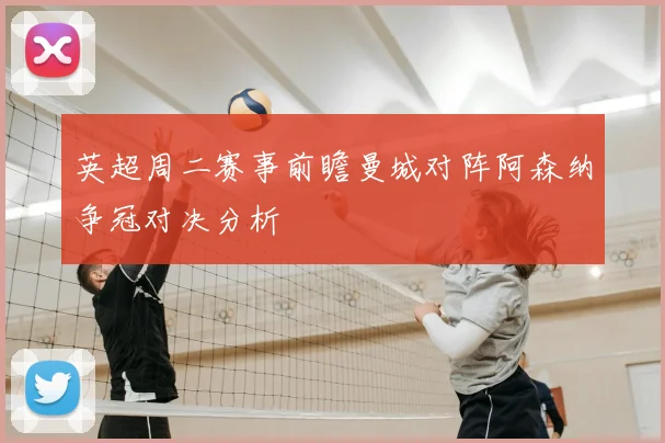 英超周二赛事前瞻曼城对阵阿森纳争冠对决分析