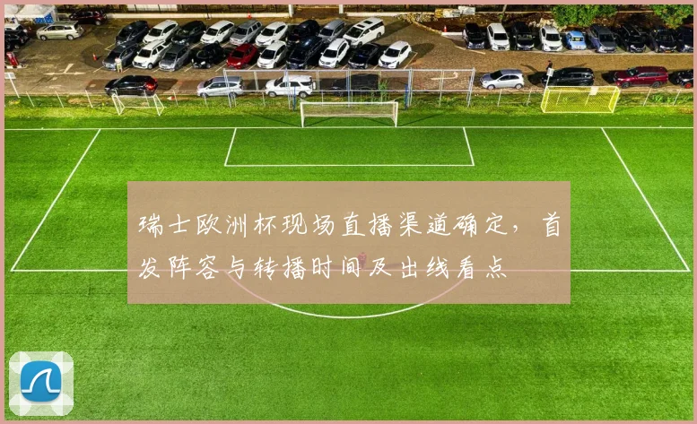 瑞士欧洲杯现场直播渠道确定，首发阵容与转播时间及出线看点