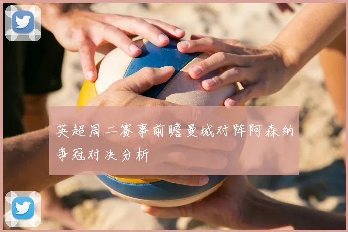 英超周二赛事前瞻曼城对阵阿森纳争冠对决分析