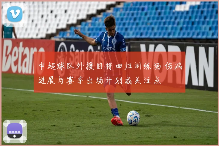 中超球队外援旧将回归训练场 伤病进展与赛季出场计划成关注点