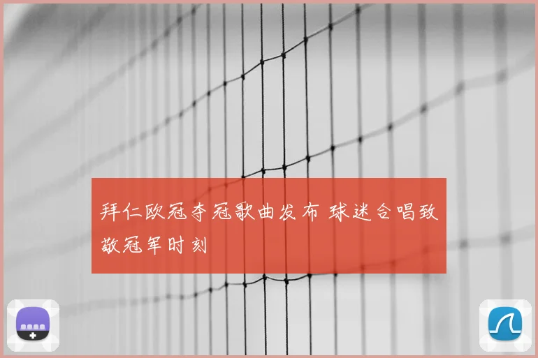 拜仁欧冠夺冠歌曲发布 球迷合唱致敬冠军时刻