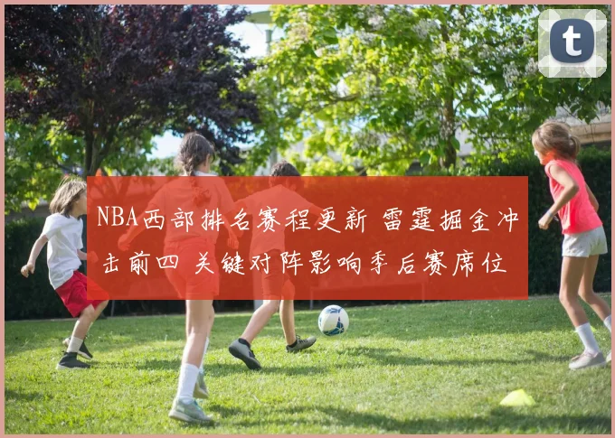 NBA西部排名赛程更新 雷霆掘金冲击前四 关键对阵影响季后赛席位